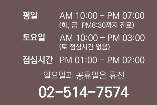 평일 am10시부터 pm 7시(화,금 pm 8시 30분까지 진료) 토요일 am 10시부터 pm 4시 일요일과 공휴일은 휴진 02-514-7574