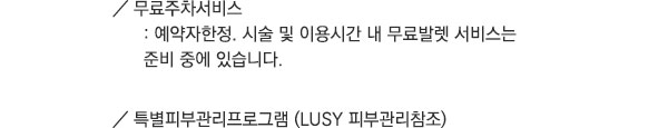 무료주차서비스 (예약자한정. 시술 및 이용시간 내 무료, 발렛 서비스는 준비 중에 있습니다.). 특별피부관리프로그램 (LUSY 피부관리참조).